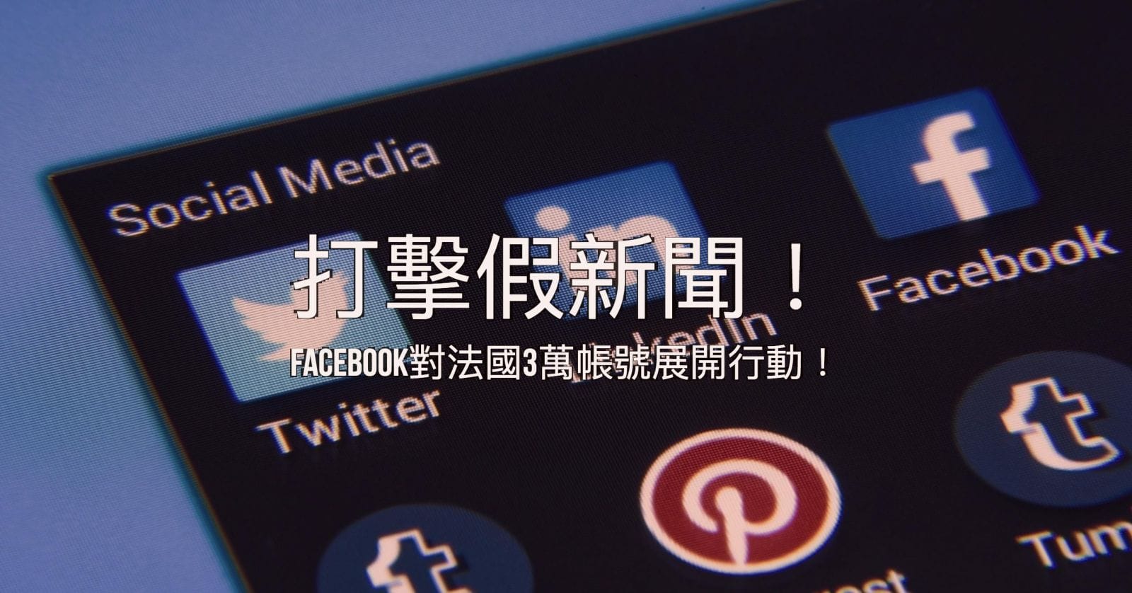 打擊假新聞！Facebook對法國3萬帳號展開行動！